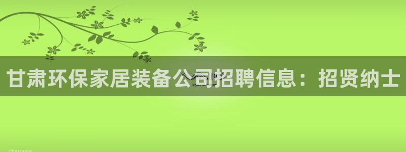 tpay钱包怎么下载：甘肃环保家居装备公司招聘信息：招贤纳士